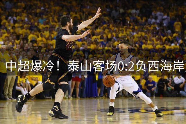 中超爆冷！泰山客场0:2负西海岸 两人染红离场