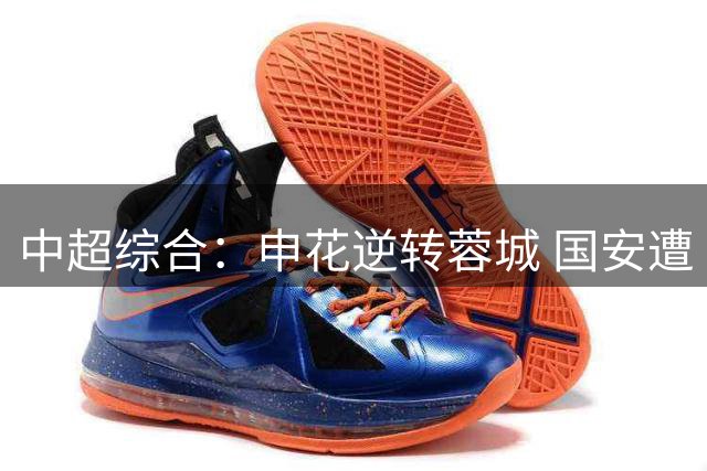 中超综合：申花逆转蓉城 国安遭“绝平”