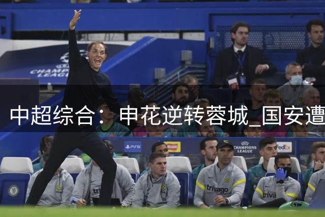 中超综合：申花逆转蓉城 国安遭“绝平”