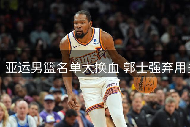 亚运男篮名单大换血 郭士强弃用多名主力引热议