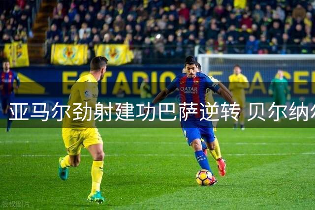 亚马尔劲射建功巴萨逆转 贝尔纳尔献关键助攻