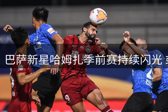 巴萨新星哈姆扎季前赛持续闪光 或成中锋位置意外之选