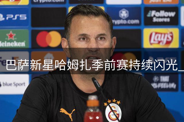 巴萨新星哈姆扎季前赛持续闪光 或成中锋位置意外之选