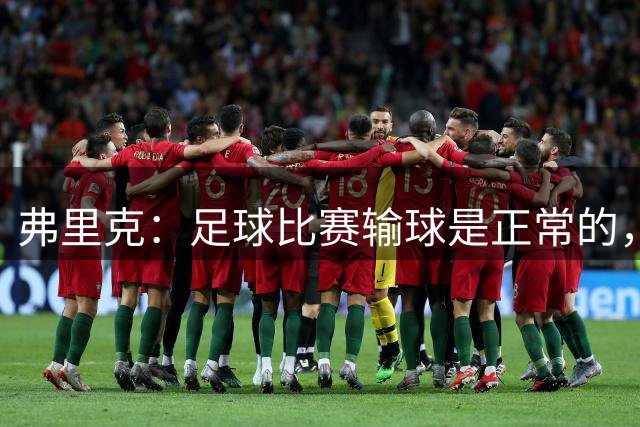 弗里克：足球比赛输球是正常的，赢下比赛从来都不容易