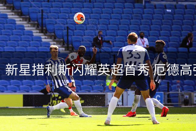 新星措利斯闪耀英超首秀 厄德高强势回归助枪手大胜