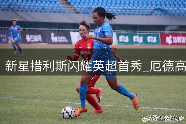 新星措利斯闪耀英超首秀 厄德高强势回归助枪手大胜