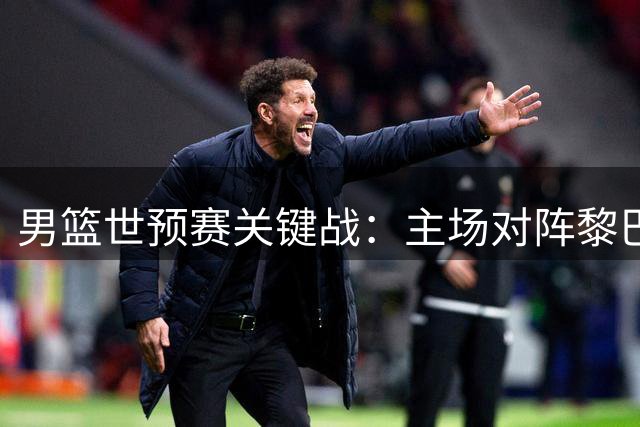 男篮世预赛关键战：主场对阵黎巴嫩，中国队手握三大制胜要素