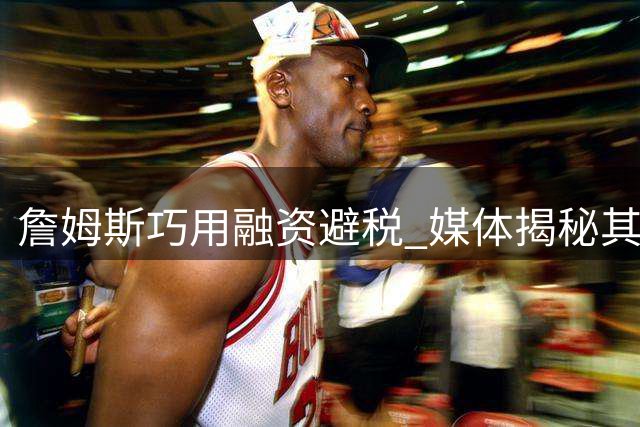詹姆斯巧用融资避税 媒体揭秘其商业运作模式