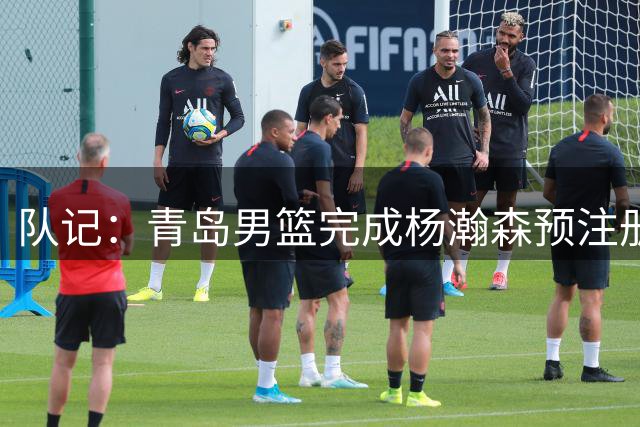 队记：青岛男篮完成杨瀚森预注册 但盼他在NBA打出一片天
