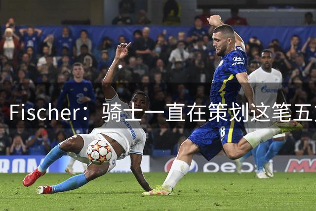 Fischer：骑士一直在策划这笔五方大交易的所有各个部分